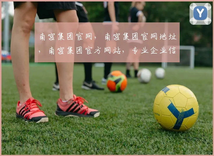 南宫集团官网，南宫集团官网地址，南宫集团官方网站，专业企业信息查询平台