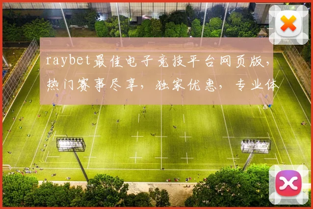 raybet最佳电子竞技平台网页版，热门赛事尽享，独家优惠，专业体验，三重保障，首选之选