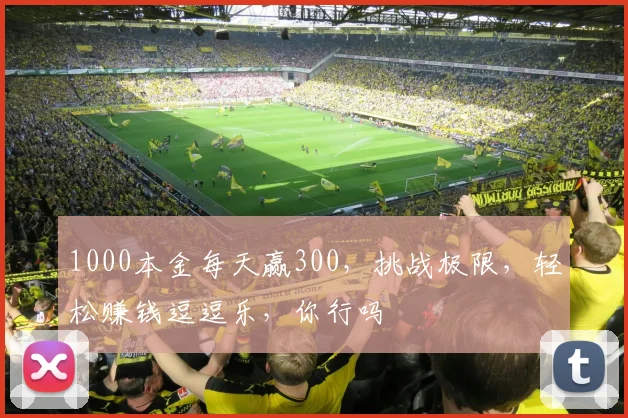 1000本金每天赢300，挑战极限，轻松赚钱逗逗乐，你行吗